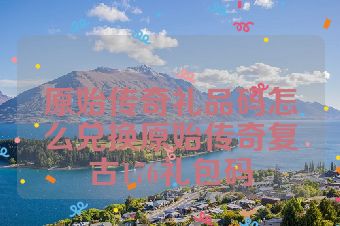 原始传奇礼品码怎么兑换原始传奇复古176礼包码