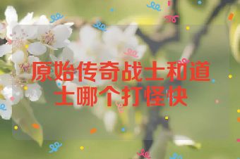原始传奇战士和道士哪个打怪快