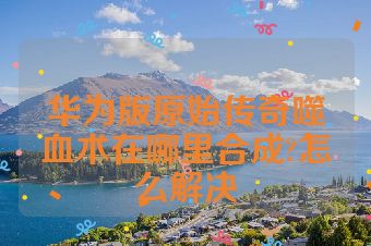华为版原始传奇噬血术在哪里合成?怎么解决