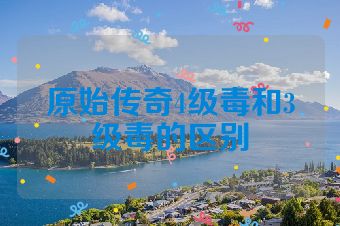 原始传奇4级毒和3级毒的区别