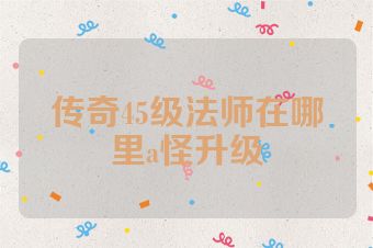 传奇45级法师在哪里a怪升级