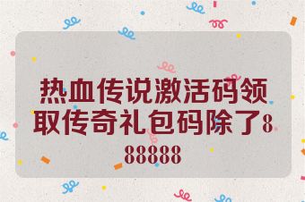热血传说激活码领取传奇礼包码除了888888