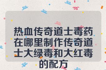 热血传奇道士毒药在哪里制作传奇道士大绿毒和大红毒的配方