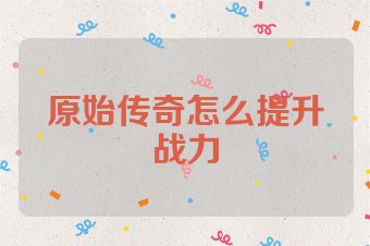 原始传奇怎么提升战力
