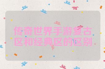 传奇世界手游复古区和经典区的区别