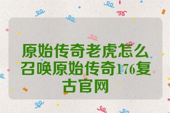 原始传奇老虎怎么召唤原始传奇176复古官网