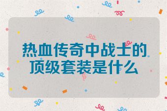 热血传奇中战士的顶级套装是什么