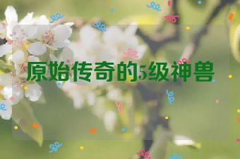 原始传奇的5级神兽