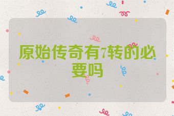 原始传奇有7转的必要吗