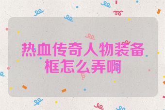 热血传奇人物装备框怎么弄啊