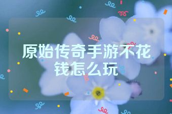 原始传奇手游不花钱怎么玩