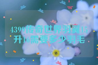 4399传奇世界羽翼15升16需要多少羽毛