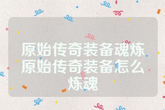 原始传奇装备魂炼原始传奇装备怎么炼魂
