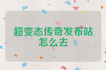 超变态传奇发布站怎么去