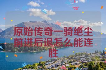 原始传奇一骑绝尘前进后退怎么能连胜
