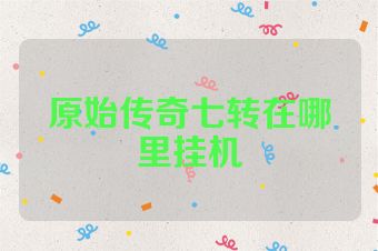 原始传奇七转在哪里挂机