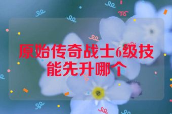 原始传奇战士6级技能先升哪个