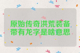 原始传奇洪荒装备带有龙字是啥意思