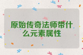 原始传奇法师带什么元素属性