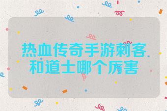 热血传奇手游刺客和道士哪个厉害