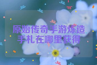 原始传奇手游炼造手札在哪里获得