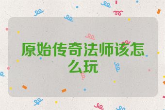 原始传奇法师该怎么玩