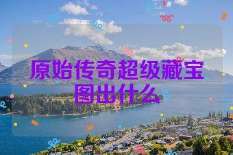 原始传奇超级藏宝图出什么