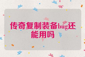 传奇复制装备bug还能用吗
