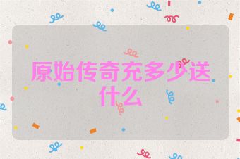 原始传奇充多少送什么