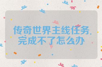 传奇世界主线任务完成不了怎么办