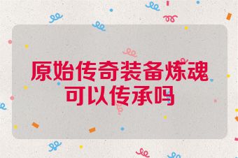 原始传奇装备炼魂可以传承吗