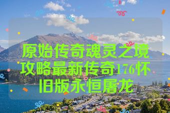 原始传奇魂灵之境攻略最新传奇176怀旧版永恒屠龙