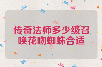 传奇法师多少级召唤花吻蜘蛛合适