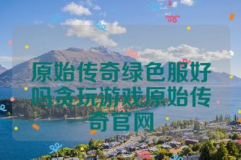 原始传奇绿色服好吗贪玩游戏原始传奇官网