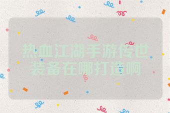 热血江湖手游传世装备在哪打造啊