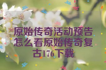 原始传奇活动预告怎么看原始传奇复古176下载