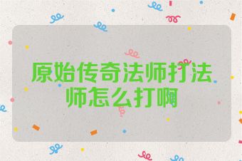 原始传奇法师打法师怎么打啊