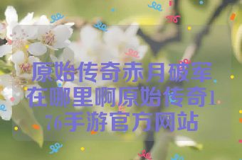 原始传奇赤月破军在哪里啊原始传奇176手游官方网站