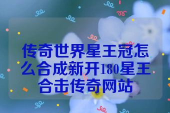 传奇世界星王冠怎么合成新开180星王合击传奇网站