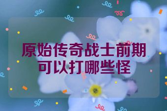 原始传奇战士前期可以打哪些怪