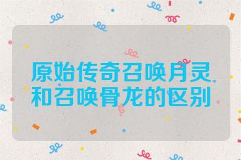 原始传奇召唤月灵和召唤骨龙的区别