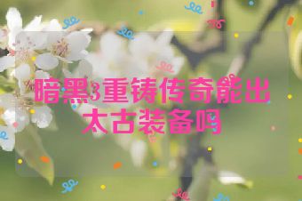 暗黑3重铸传奇能出太古装备吗
