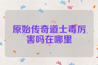 原始传奇道士毒厉害吗在哪里
