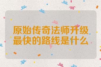 原始传奇法师升级最快的路线是什么