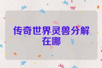 传奇世界灵兽分解在哪