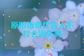 原始传奇代言人不打会消失吗