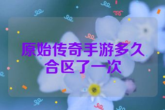 原始传奇手游多久合区了一次