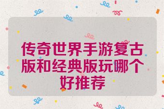 传奇世界手游复古版和经典版玩哪个好推荐