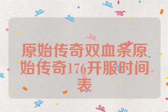 原始传奇双血条原始传奇176开服时间表