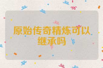 原始传奇精炼可以继承吗